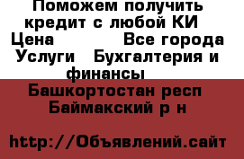 Поможем получить кредит с любой КИ › Цена ­ 1 050 - Все города Услуги » Бухгалтерия и финансы   . Башкортостан респ.,Баймакский р-н